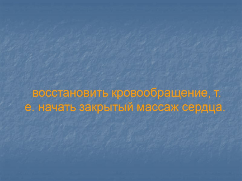 восстановить кровообращение, т. е. начать закрытый массаж сердца.